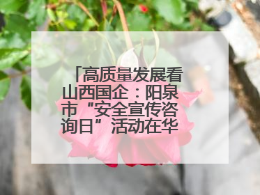 高质量发展看山西国企：阳泉市“安全宣传咨询日”活动在华阳集团举行