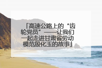 高速公路上的“齿轮党员”——让我们一起走进甘肃省劳动模范殷化玉的故事