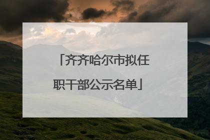 齐齐哈尔市拟任职干部公示名单