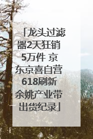 龙头过滤器2天狂销5万件 京东京喜自营618刷新余姚产业带出货纪录