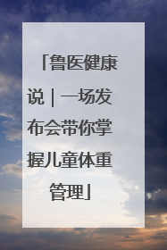 鲁医健康说｜一场发布会带你掌握儿童体重管理