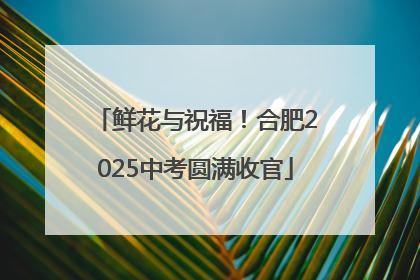 鲜花与祝福！合肥2025中考圆满收官