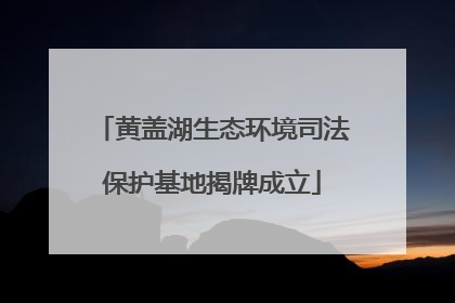 黄盖湖生态环境司法保护基地揭牌成立