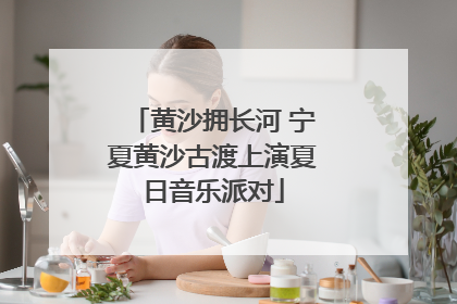 黄沙拥长河 宁夏黄沙古渡上演夏日音乐派对