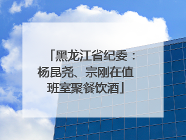 黑龙江省纪委：杨昆尧、宗刚在值班室聚餐饮酒