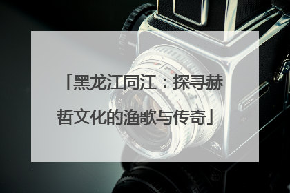 黑龙江同江：探寻赫哲文化的渔歌与传奇