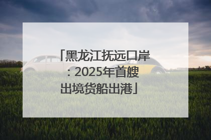 黑龙江抚远口岸：2025年首艘出境货船出港