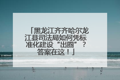 黑龙江齐齐哈尔龙江县司法局如何凭标准化建设“出圈”？答案在这！
