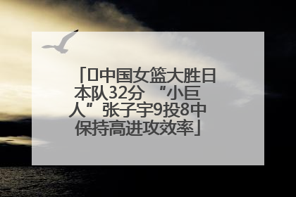 ﻿中国女篮大胜日本队32分 “小巨人”张子宇9投8中保持高进攻效率