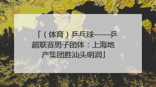 （体育）乒乓球——乒超联赛男子团体：上海地产集团胜汕头明润