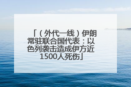 （外代一线）伊朗常驻联合国代表：以色列袭击造成伊方近1500人死伤