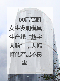 00后高职女生发明模具生产线“数字大脑”，大幅降低产品不良率