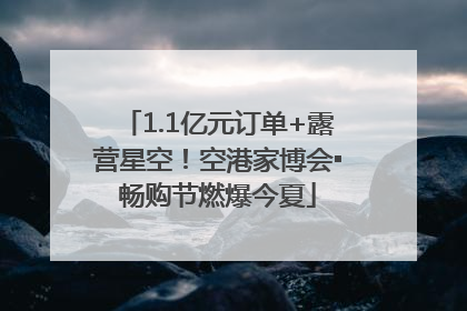 1.1亿元订单+露营星空！空港家博会▪畅购节燃爆今夏