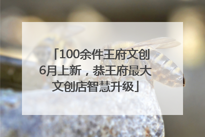 100余件王府文创6月上新，恭王府最大文创店智慧升级