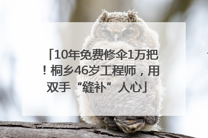 10年免费修伞1万把！桐乡46岁工程师，用双手“缝补”人心