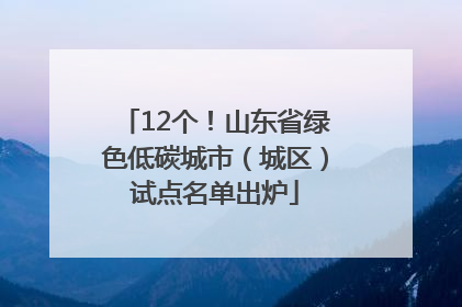 12个！山东省绿色低碳城市（城区）试点名单出炉