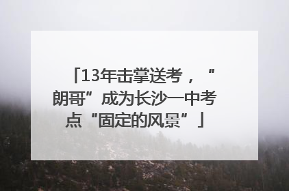 13年击掌送考，“朗哥”成为长沙一中考点“固定的风景”