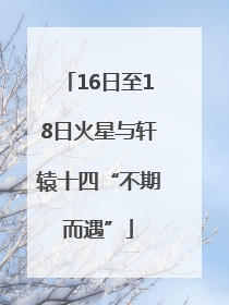 16日至18日火星与轩辕十四“不期而遇”
