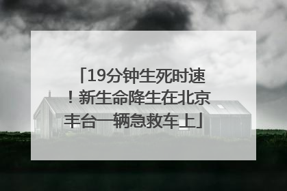 19分钟生死时速！新生命降生在北京丰台一辆急救车上