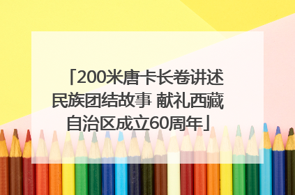 200米唐卡长卷讲述民族团结故事 献礼西藏自治区成立60周年