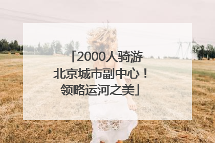 2000人骑游北京城市副中心！领略运河之美