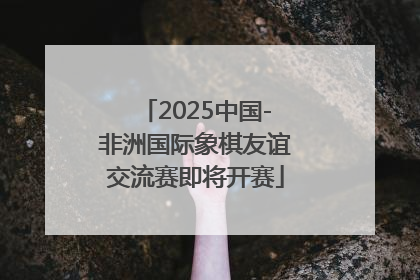 2025中国-非洲国际象棋友谊交流赛即将开赛