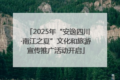 2025年“安逸四川·南江之夏”文化和旅游宣传推广活动开启