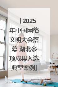 2025年中国网络文明大会落幕 湖北多项成果入选典型案例