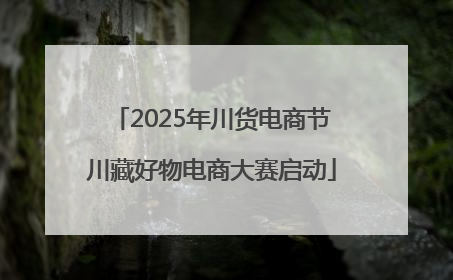 2025年川货电商节川藏好物电商大赛启动