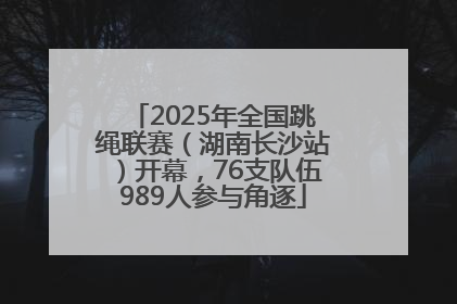 2025年全国跳绳联赛（湖南长沙站）开幕，76支队伍989人参与角逐