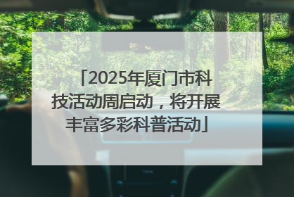 2025年厦门市科技活动周启动，将开展丰富多彩科普活动