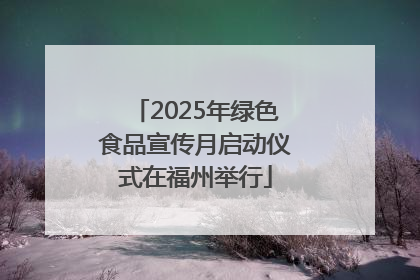 2025年绿色食品宣传月启动仪式在福州举行