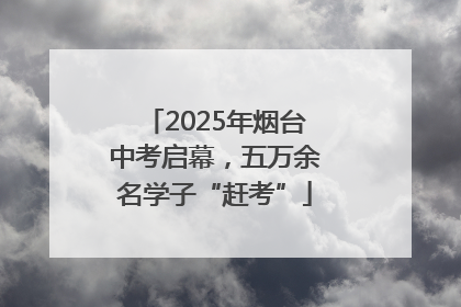 2025年烟台中考启幕，五万余名学子“赶考”