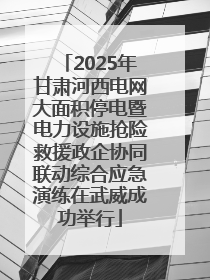 2025年甘肃河西电网大面积停电暨电力设施抢险救援政企协同联动综合应急演练在武威成功举行