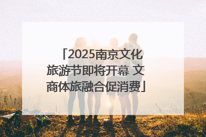 2025南京文化旅游节即将开幕 文商体旅融合促消费
