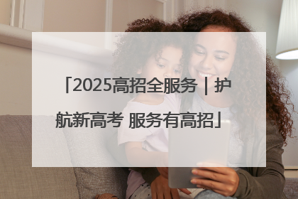 2025高招全服务｜护航新高考 服务有高招