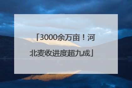 3000余万亩！河北麦收进度超九成