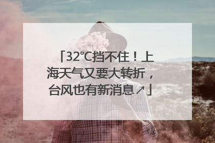 32℃挡不住！上海天气又要大转折，台风也有新消息↗