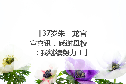 37岁朱一龙官宣喜讯，感谢母校：我继续努力！