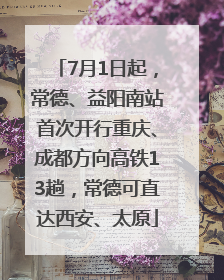 7月1日起，常德、益阳南站首次开行重庆、成都方向高铁13趟，常德可直达西安、太原