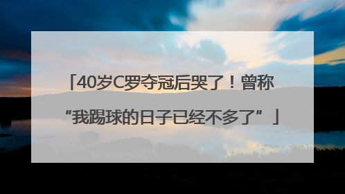 40岁C罗夺冠后哭了！曾称“我踢球的日子已经不多了”