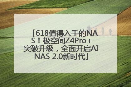 618值得入手的NAS！极空间Z4Pro+突破升级，全面开启AINAS 2.0新时代