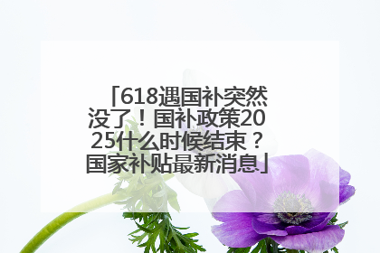 618遇国补突然没了！国补政策2025什么时候结束？国家补贴最新消息