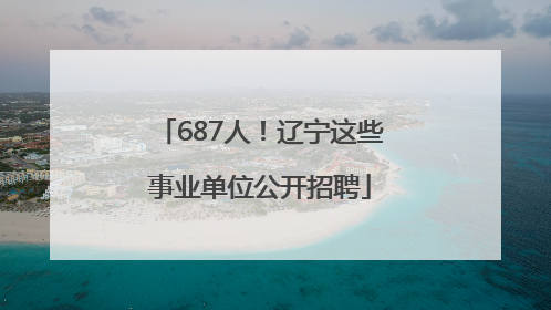 687人！辽宁这些事业单位公开招聘