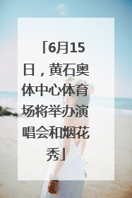 6月15日，黄石奥体中心体育场将举办演唱会和烟花秀