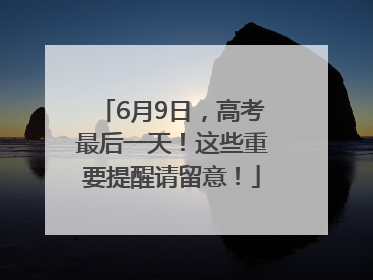 6月9日，高考最后一天！这些重要提醒请留意！
