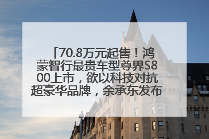 70.8万元起售！鸿蒙智行最贵车型尊界S800上市，欲以科技对抗超豪华品牌，余承东发布会未提及迈巴赫