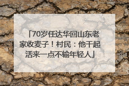 70岁任达华回山东老家收麦子！村民：他干起活来一点不输年轻人