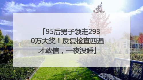 95后男子领走2930万大奖！反复检查四遍才敢信，一夜没睡