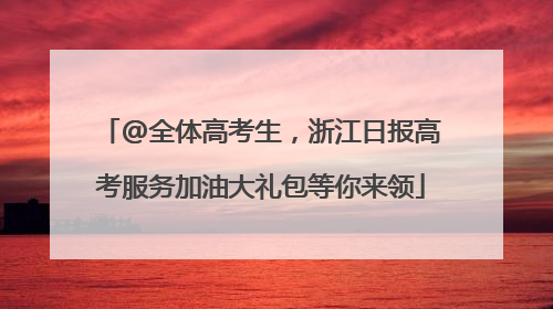@全体高考生，浙江日报高考服务加油大礼包等你来领